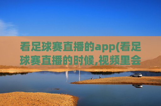 看足球赛直播的app(看足球赛直播的时候,视频里会有键盘声音吗)