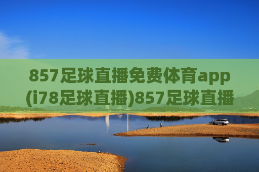 857足球直播免费体育app(i78足球直播)857足球直播免费体育app(i78足球直播) - 官方免费足球直播平台
