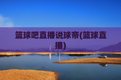 篮球吧直播说球帝(篮球直播)