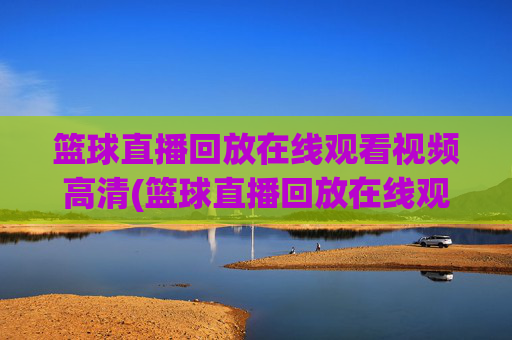 篮球直播回放在线观看视频高清(篮球直播回放在线观看视频高清下载)