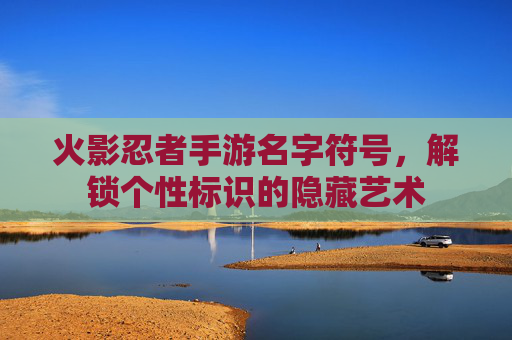 火影忍者手游名字符号,解锁个性标识的隐藏艺术