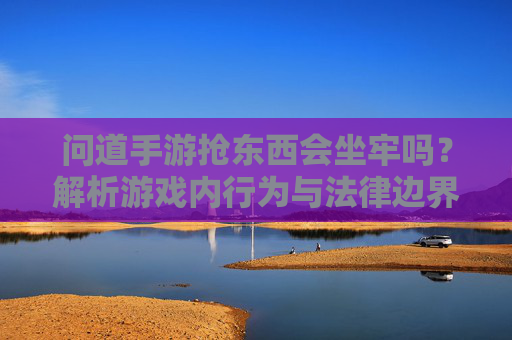 问道手游抢东西会坐牢吗?解析游戏内行为与法律边界