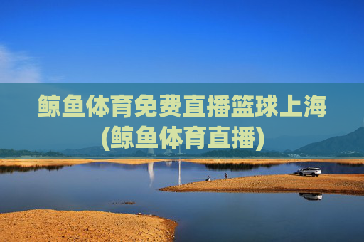 鲸鱼体育免费直播篮球上海(鲸鱼体育直播)
