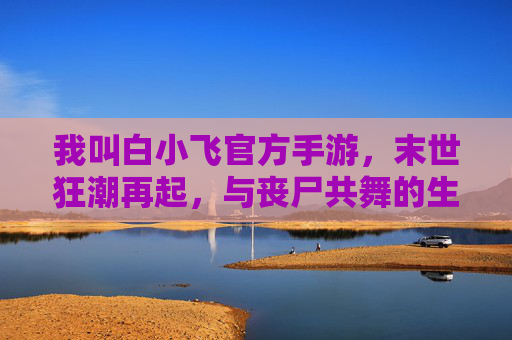 我叫白小飞官方手游，末世狂潮再起，与丧尸共舞的生存新篇章，我叫白小飞官方手游，末世狂潮再起，与丧尸共舞的生存新篇章