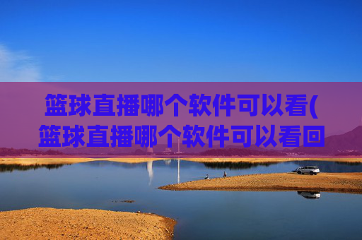 篮球直播哪个软件可以看(篮球直播哪个软件可以看回放)