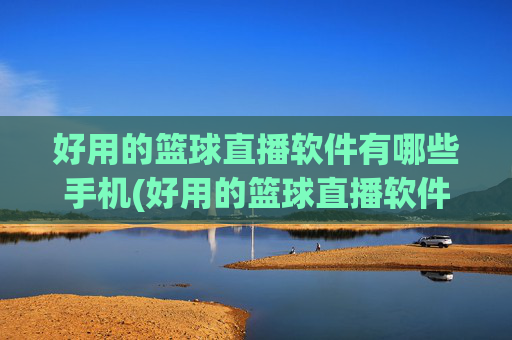 好用的篮球直播软件有哪些手机(好用的篮球直播软件有哪些手机版)