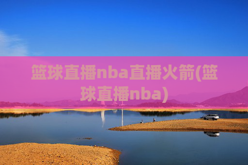 篮球直播nba直播火箭(篮球直播nba)