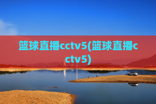 篮球直播cctv5(篮球直播cctv5)
