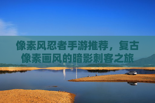 像素风忍者手游推荐,复古像素画风的暗影刺客之旅