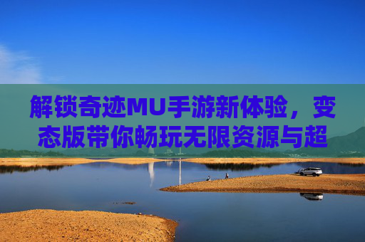 解锁奇迹MU手游新体验，变态版带你畅玩无限资源与超强装备！
