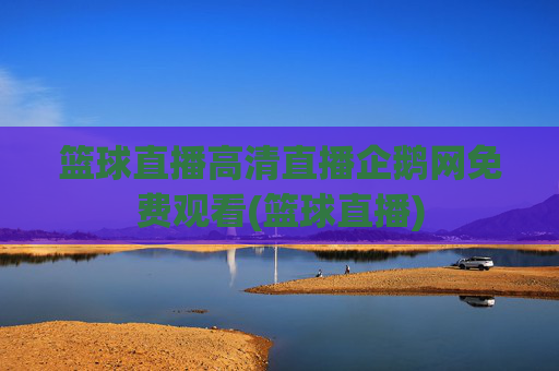 篮球直播高清直播企鹅网免费观看(篮球直播)