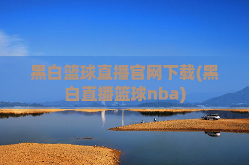 黑白篮球直播官网下载(黑白直播篮球nba)