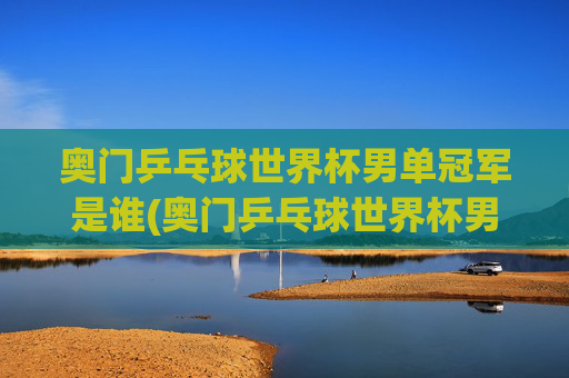 奥门乒乓球世界杯男单冠军是谁(奥门乒乓球世界杯男单冠军是谁)