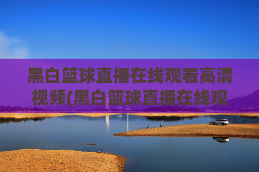 黑白篮球直播在线观看高清视频(黑白篮球直播在线观看高清视频下载)