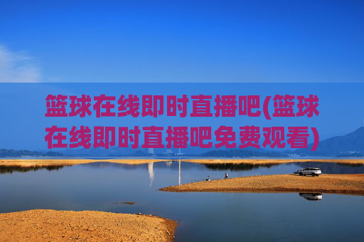 篮球在线即时直播吧(篮球在线即时直播吧免费观看)