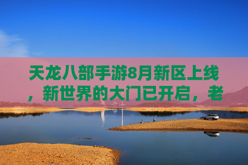 天龙八部手游8月新区上线，新世界的大门已开启，老玩家与新秀共谱江湖新篇
