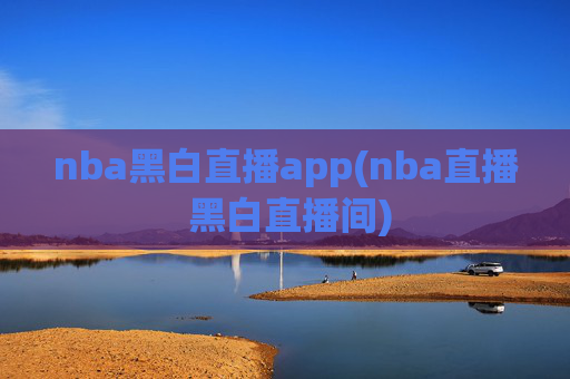 nba黑白直播app(nba直播 黑白直播间)