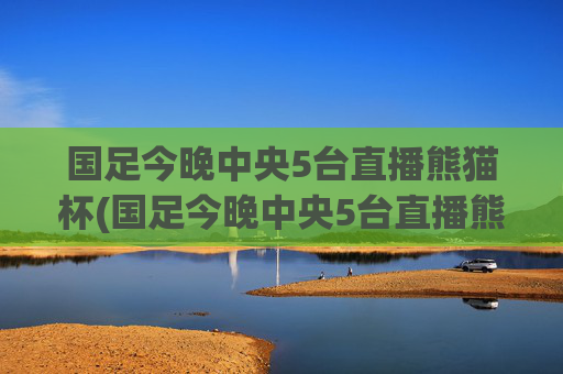 国足今晚中央5台直播熊猫杯(国足今晚中央5台直播熊猫杯回放)