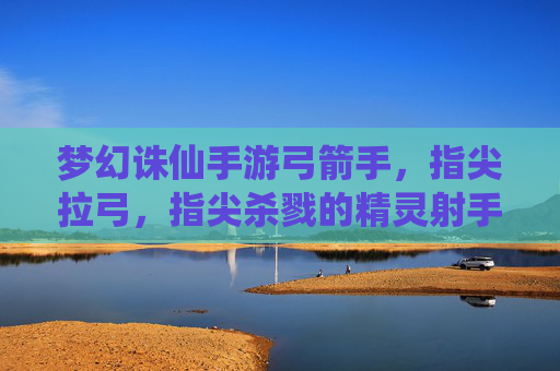 梦幻诛仙手游弓箭手，指尖拉弓，指尖杀戮的精灵射手