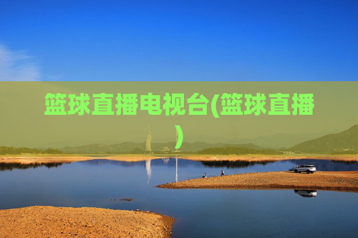 篮球直播电视台(篮球直播)