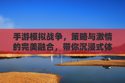 手游模拟战争，策略与激情的完美融合，带你沉浸式体验战争魅力