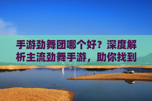 手游劲舞团哪个好？深度解析主流劲舞手游，助你找到最适配的节奏狂欢！