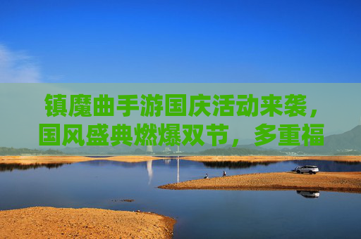 镇魔曲手游国庆活动来袭,国风盛典燃爆双节,多重福利等你解锁!