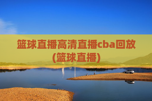 篮球直播高清直播cba回放(篮球直播)