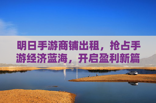 明日手游商铺出租，抢占手游经济蓝海，开启盈利新篇章，明日手游商铺出租，抢占手游经济蓝海，开启盈利新篇章