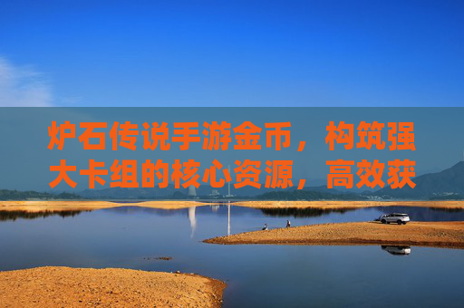 炉石传说手游金币，构筑强大卡组的核心资源，高效获取与合理使用指南，炉石传说手游金币，构筑强大卡组的核心资源，高效获取与合理使用指南