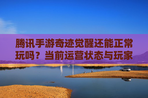 腾讯手游奇迹觉醒还能正常玩吗？当前运营状态与玩家体验分析