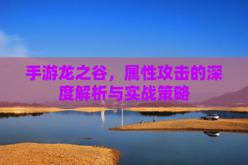 手游龙之谷，属性攻击的深度解析与实战策略