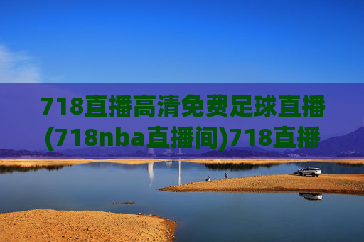 718直播高清免费足球直播(718nba直播间)718直播高清免费足球直播(718nba直播间)