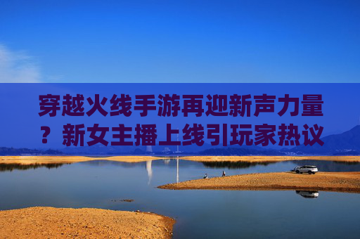 穿越火线手游再迎新声力量？新女主播上线引玩家热议，操作与魅力双在线