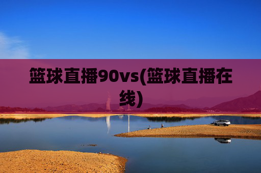 篮球直播90vs(篮球直播在线)