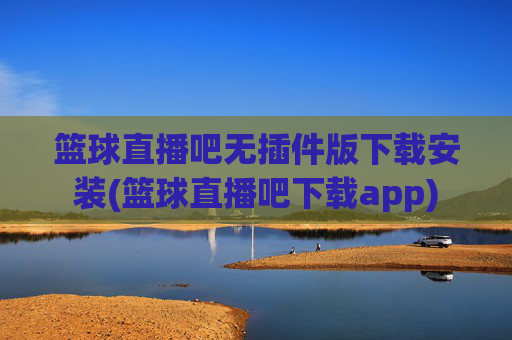 篮球直播吧无插件版下载安装(篮球直播吧下载app)
