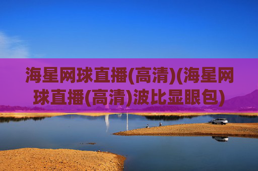 海星网球直播(高清)(海星网球直播(高清)波比显眼包)