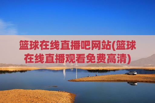 篮球在线直播吧网站(篮球在线直播观看免费高清)