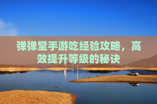 弹弹堂手游吃经验攻略,高效提升等级的秘诀