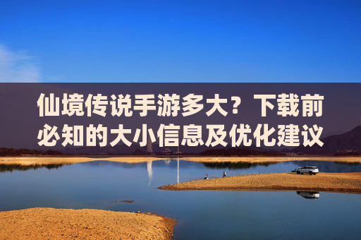 仙境传说手游多大?下载前必知的大小信息及优化建议,仙境传说手游多大?下载前必知的大小信息及优化建议