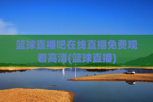 篮球直播吧在线直播免费观看高清(篮球直播)