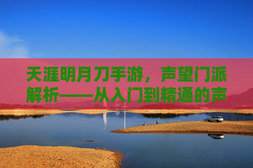 天涯明月刀手游,声望门派解析——从入门到精通的声望提升攻略与门派魅力