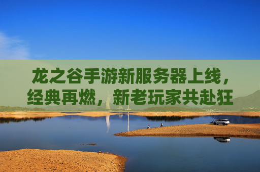 龙之谷手游新服务器上线,经典再燃,新老玩家共赴狂欢场,龙之谷新服务器上线,经典再燃,新老玩家共赴狂欢场