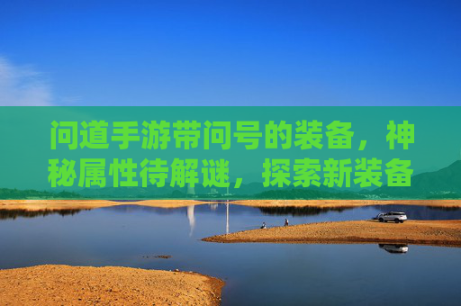 问道手游带问号的装备,神秘属性待解谜,探索新装备的无限可能