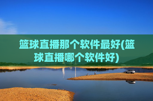 篮球直播那个软件最好(篮球直播哪个软件好)