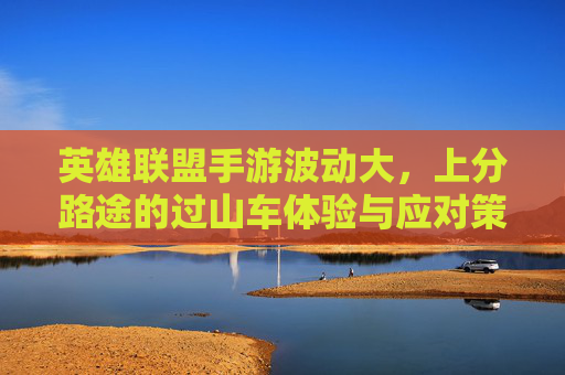 英雄联盟手游波动大，上分路途的过山车体验与应对策略