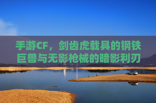 手游CF,剑齿虎载具的钢铁巨兽与无影枪械的暗影利刃——经典对决的极限魅力,手游CF,剑齿虎载具的钢铁巨兽与无影枪械的暗影利刃——经典对决的极限魅力