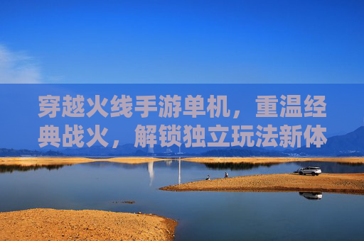 穿越火线手游单机，重温经典战火，解锁独立玩法新体验，穿越火线手游单机，重温经典战火，解锁独立玩法新体验