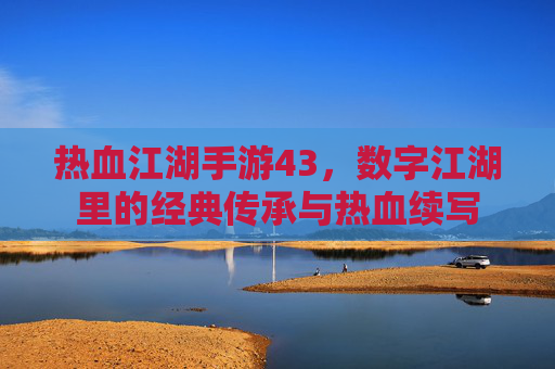热血江湖手游43，数字江湖里的经典传承与热血续写