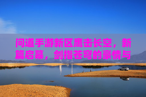 问道手游新区鹰击长空,新篇启幕,剑指苍穹的豪情与机遇,问道手游新区鹰击长空,新篇启幕,剑指苍穹的豪情与机遇